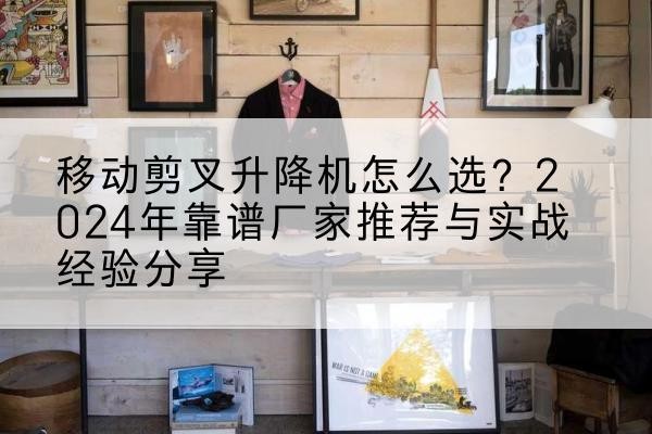 观山湖升降平台厂家推荐-移动剪叉升降机怎么选？2024年靠谱厂家推荐与实战经验分享