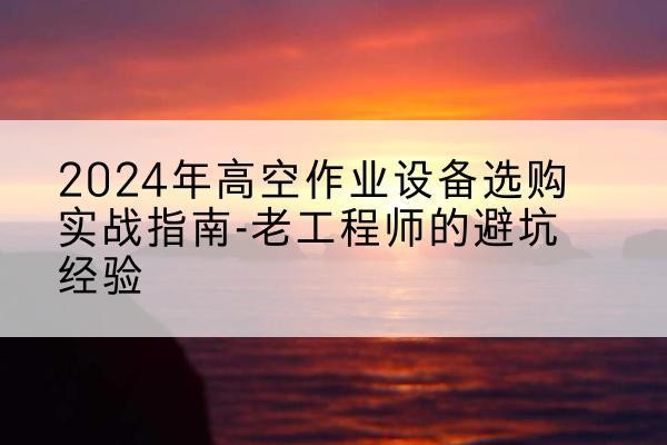 观山湖高空作业升降机厂家推荐-2024年高空作业设备选购实战指南-老工程师的避坑经验