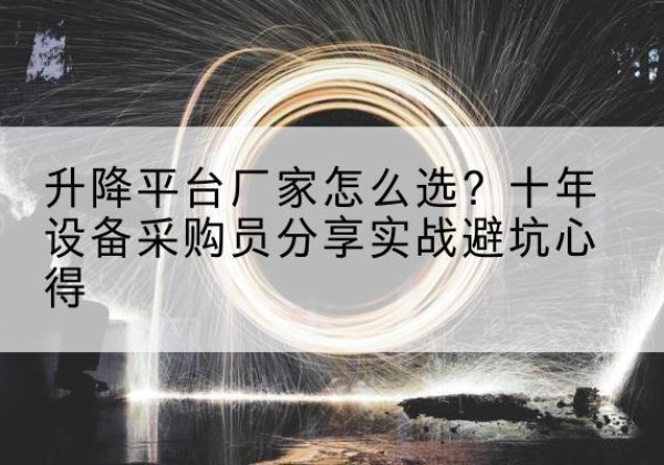 观山湖升降平台厂家-怎么选？十年设备采购员分享实战避坑心得