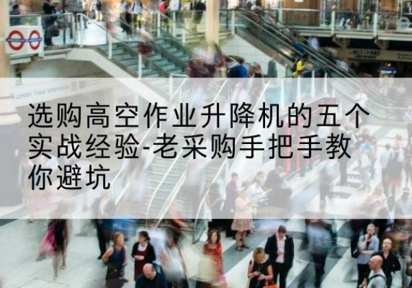 观山湖高空作业升降机厂家-选购高空作业升降机的五个实战经验-老采购手把手教你避坑