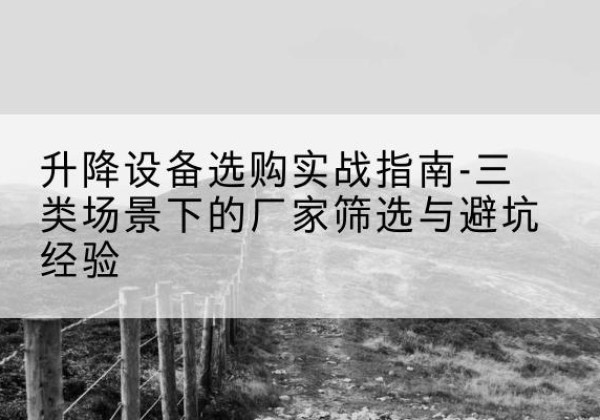 观山湖移动式升降机厂家推荐-升降设备选购实战指南-三类场景下的厂家筛选与避坑经验