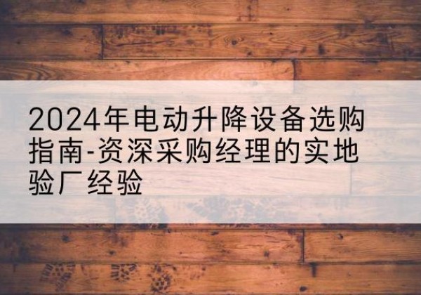 观山湖电动剪叉升降平台厂家-2024年电动升降设备选购指南-资深采购经理的实地验厂经验