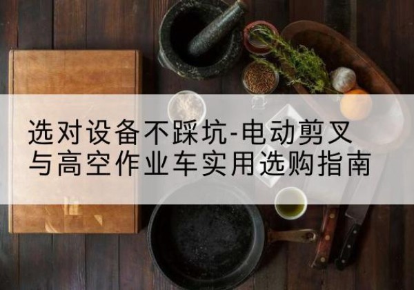观山湖电动剪叉升降平台怎么选-选对设备不踩坑-电动剪叉与高空作业车实用选购指南