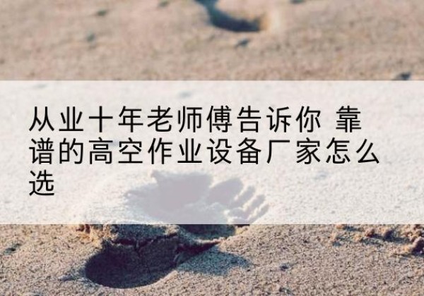 观山湖高空作业升降机厂家推荐-从业十年老师傅告诉你 靠谱的高空作业设备厂家怎么选