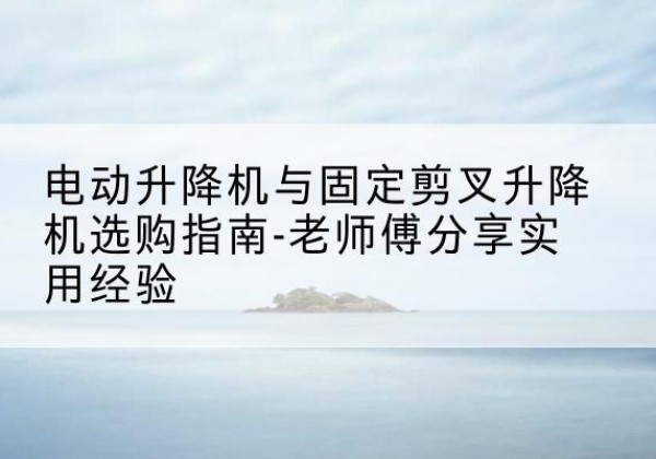 观山湖电动升降机怎么选-电动升降机与固定剪叉升降机选购指南-老师傅分享实用经验