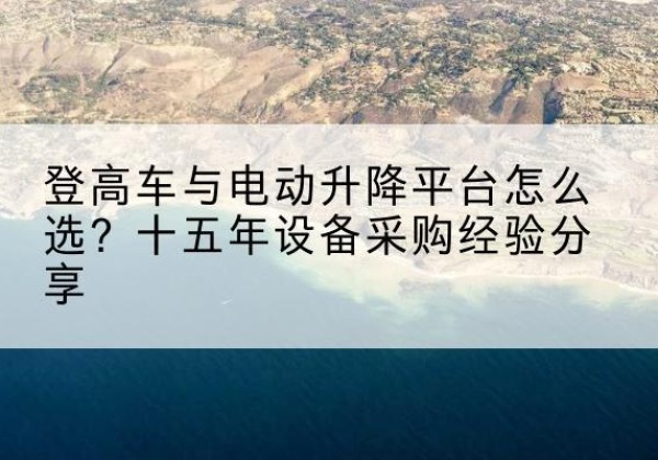 观山湖登高车厂家厂家-登高车与电动升降平台怎么选？十五年设备采购经验分享