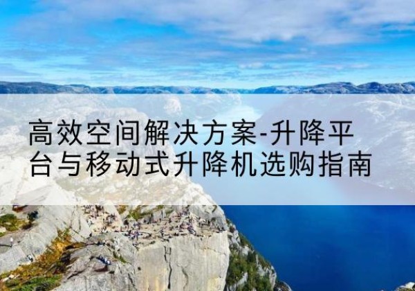 观山湖升降平台厂家-*空间解决方案-升降平台与移动式升降机选购指南