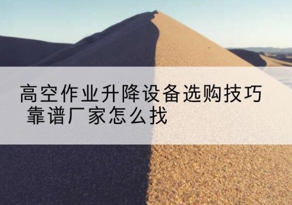 观山湖电动升降平台厂家推荐-高空作业升降设备选购技巧 靠谱厂家怎么找
