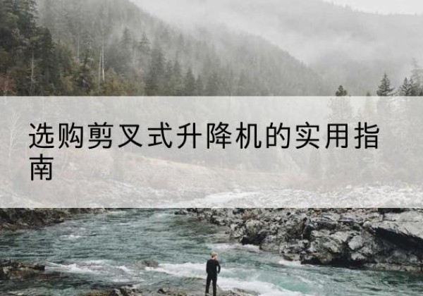 观山湖剪叉式升降机怎么选-选购剪叉式升降机的实用指南