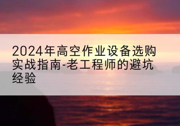 观山湖高空作业升降机厂家推荐-2024年高空作业设备选购实战指南-老工程师的避坑经验