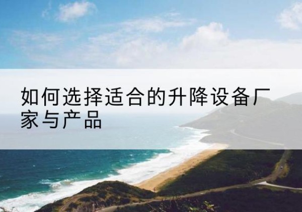 观山湖电动升降平台厂家-如何选择适合的升降设备厂家与产品