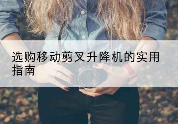 观山湖移动剪叉升降机怎么选-选购移动剪叉升降机的实用指南